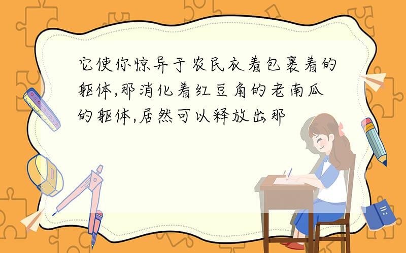 它使你惊异于农民衣着包裹着的躯体,那消化着红豆角的老南瓜的躯体,居然可以释放出那