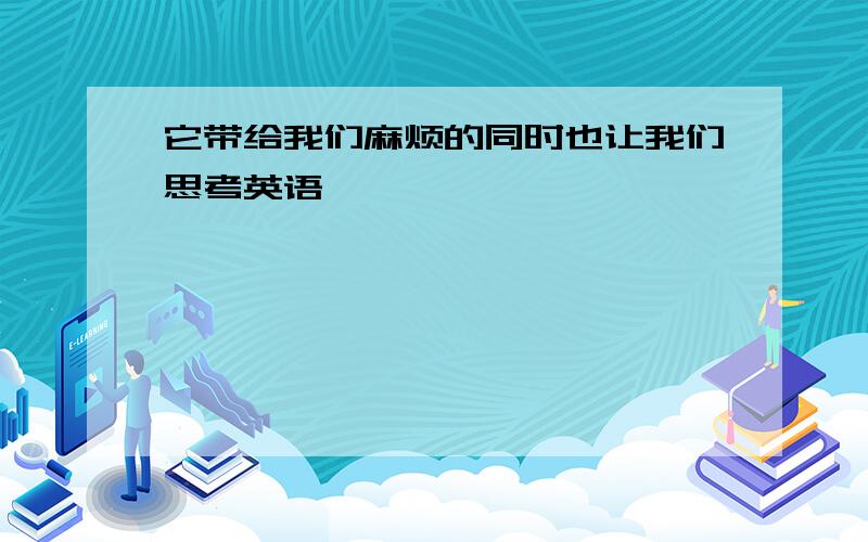 它带给我们麻烦的同时也让我们思考英语