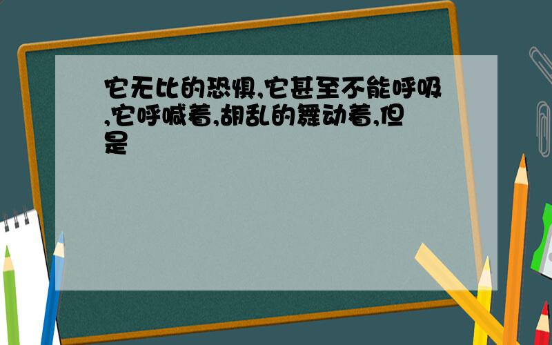 它无比的恐惧,它甚至不能呼吸,它呼喊着,胡乱的舞动着,但是