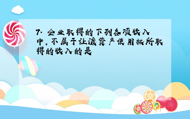 7. 企业取得的下列各项收入中,不属于让渡资产使用权所取得的收入的是