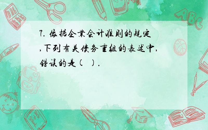 7. 依据企业会计准则的规定,下列有关债务重组的表述中,错误的是( ).