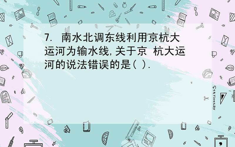 7. 南水北调东线利用京杭大运河为输水线,关于京 杭大运河的说法错误的是( ).