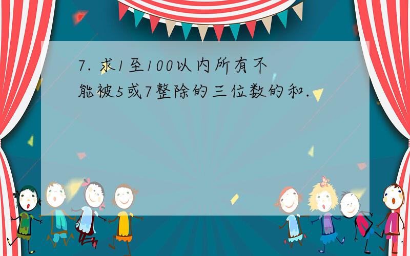 7. 求1至100以内所有不能被5或7整除的三位数的和.