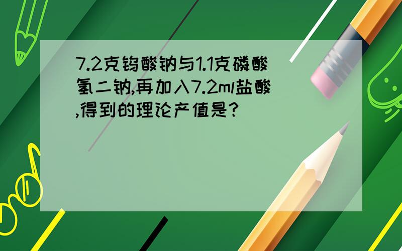 7.2克钨酸钠与1.1克磷酸氢二钠,再加入7.2ml盐酸,得到的理论产值是?