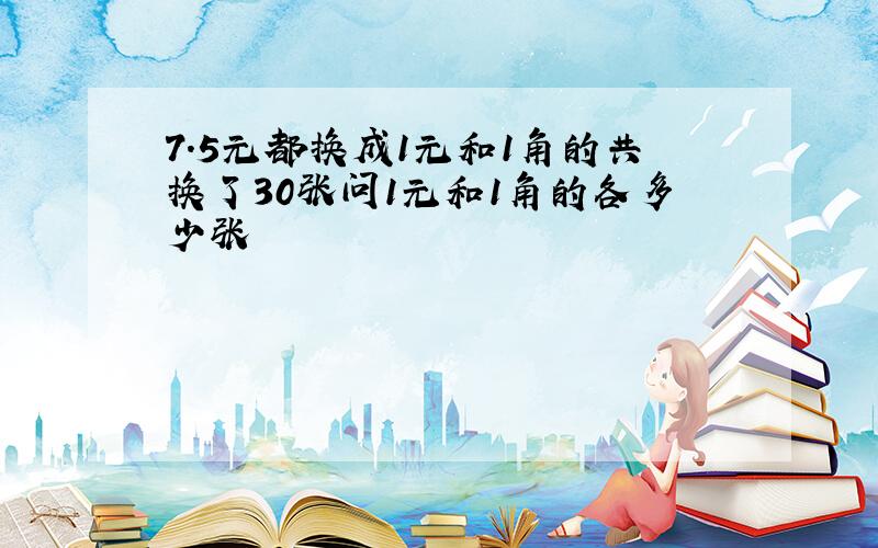 7.5元都换成1元和1角的共换了30张问1元和1角的各多少张