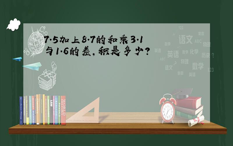 7.5加上8.7的和乘3.1与1.6的差,积是多少?