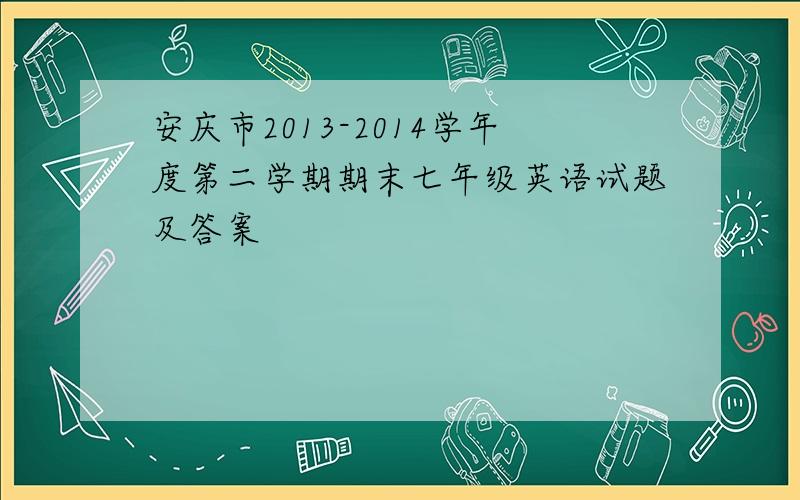 安庆市2013-2014学年度第二学期期末七年级英语试题及答案