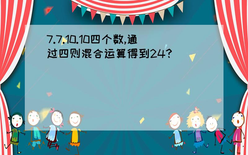 7.7.10.10四个数,通过四则混合运算得到24?