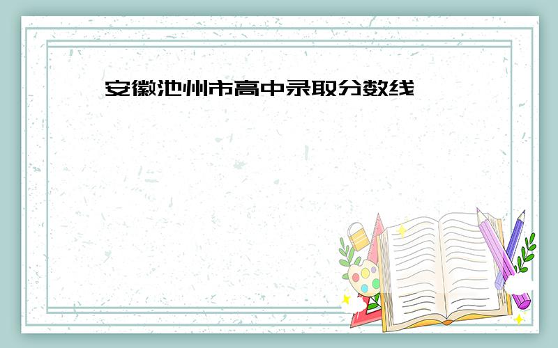 安徽池州市高中录取分数线