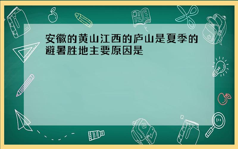 安徽的黄山江西的庐山是夏季的避暑胜地主要原因是