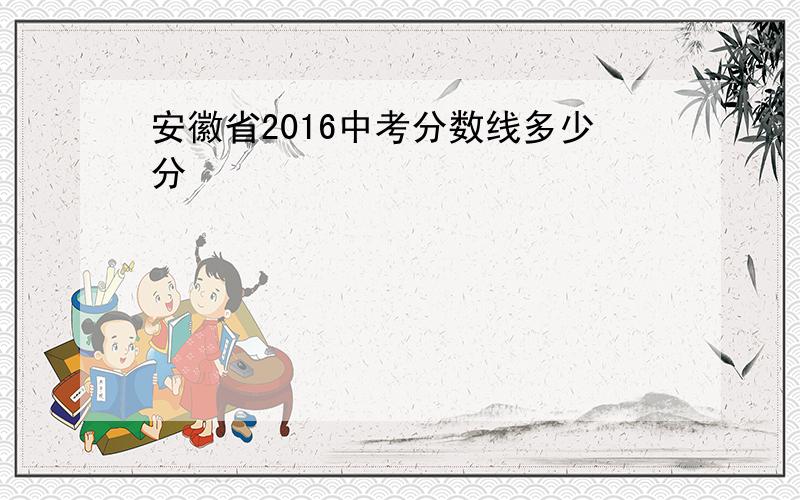 安徽省2016中考分数线多少分