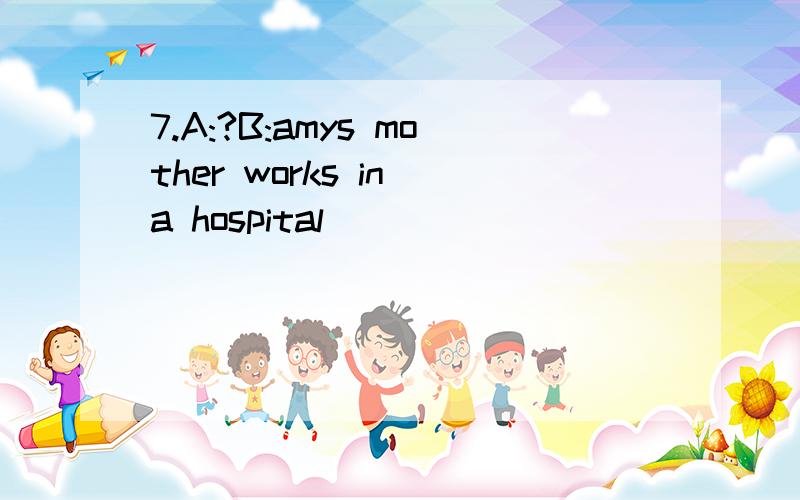 7.A:?B:amys mother works in a hospital