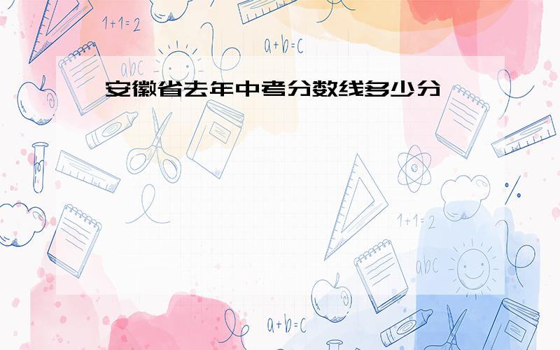 安徽省去年中考分数线多少分