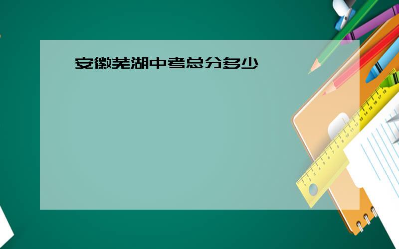 安徽芜湖中考总分多少