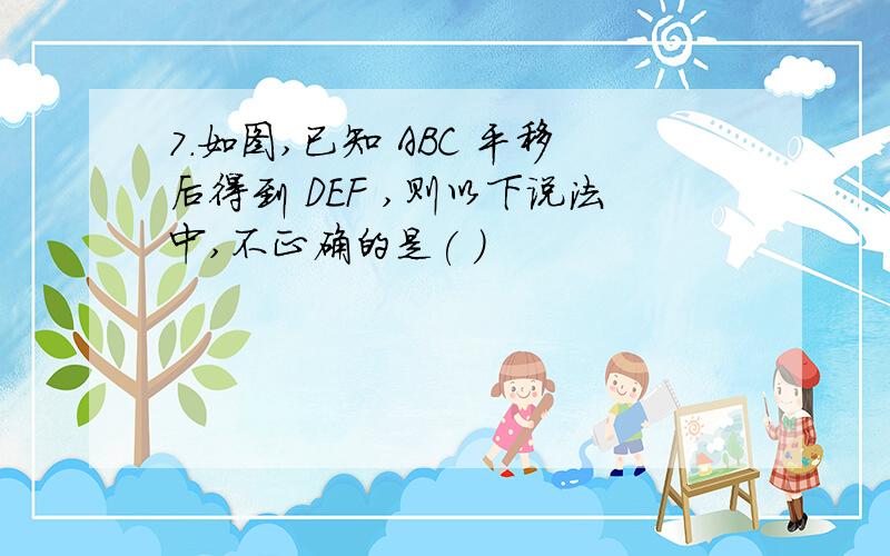 7.如图,已知 ABC 平移后得到 DEF ,则以下说法中,不正确的是( )