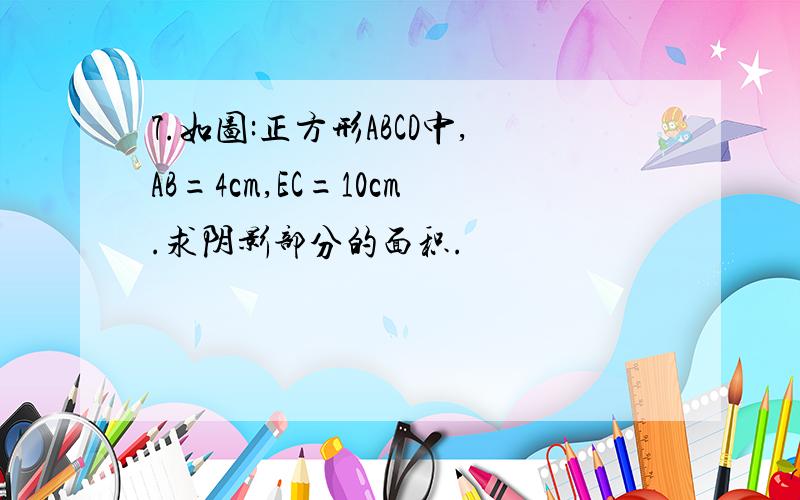 7.如图:正方形ABCD中,AB=4cm,EC=10cm.求阴影部分的面积.