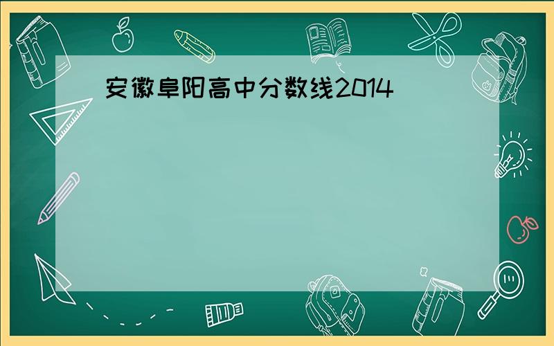 安徽阜阳高中分数线2014