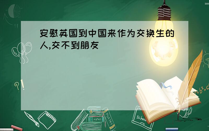 安慰英国到中国来作为交换生的人,交不到朋友