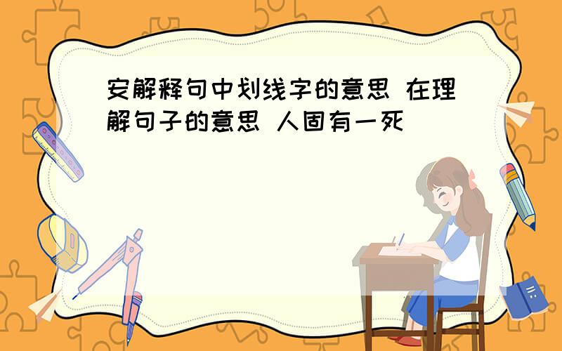 安解释句中划线字的意思 在理解句子的意思 人固有一死