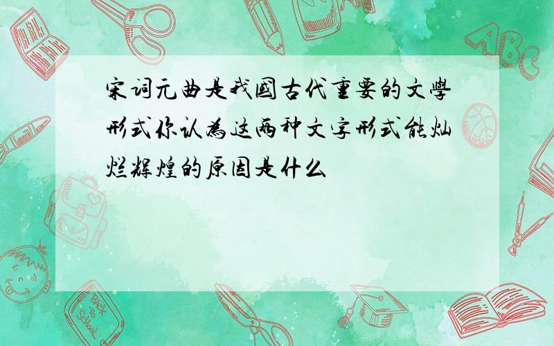 宋词元曲是我国古代重要的文学形式你认为这两种文字形式能灿烂辉煌的原因是什么