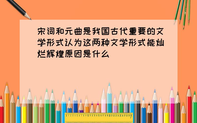 宋词和元曲是我国古代重要的文学形式认为这两种文学形式能灿烂辉煌原因是什么