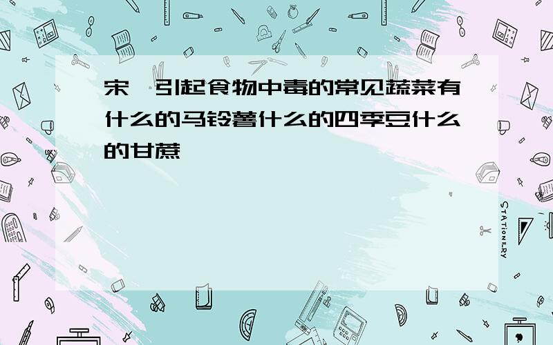 宋轶引起食物中毒的常见蔬菜有什么的马铃薯什么的四季豆什么的甘蔗