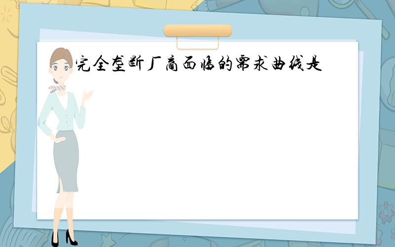 完全垄断厂商面临的需求曲线是