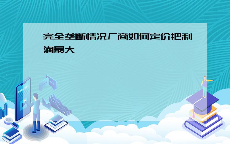 完全垄断情况厂商如何定价把利润最大