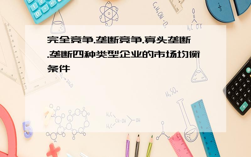 完全竞争.垄断竞争.寡头垄断.垄断四种类型企业的市场均衡条件