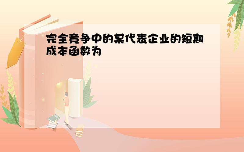 完全竞争中的某代表企业的短期成本函数为