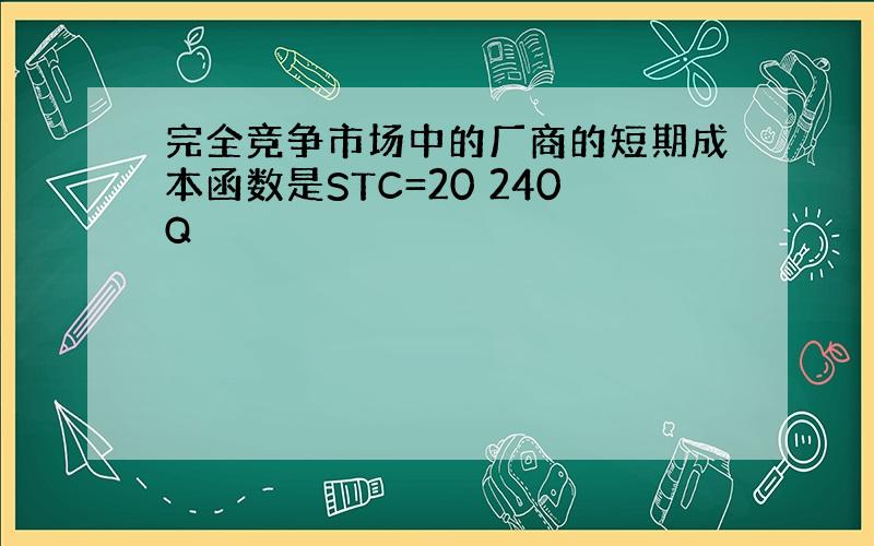 完全竞争市场中的厂商的短期成本函数是STC=20 240Q