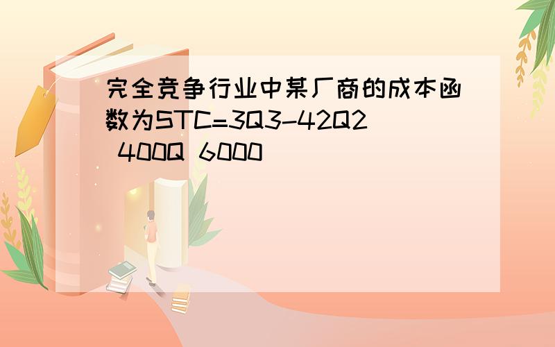 完全竞争行业中某厂商的成本函数为STC=3Q3-42Q2 400Q 6000