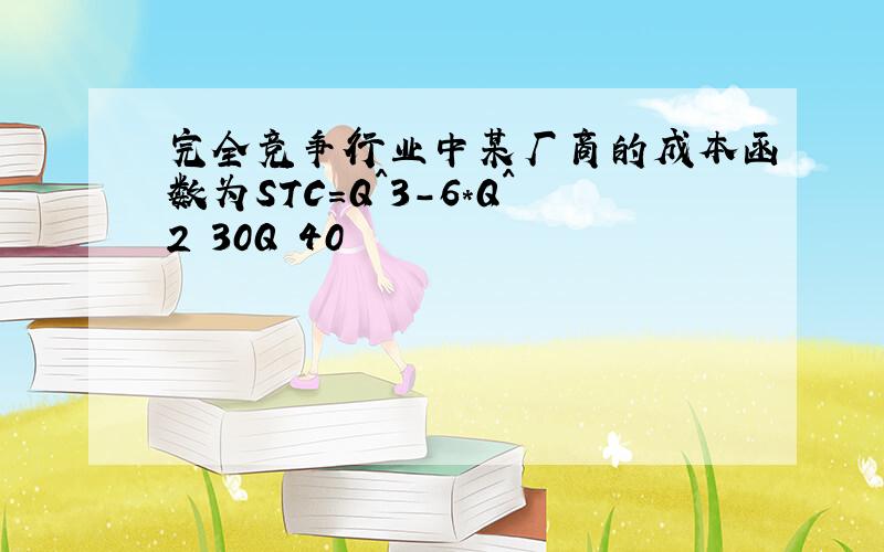 完全竞争行业中某厂商的成本函数为STC=Q^3-6*Q^2 30Q 40