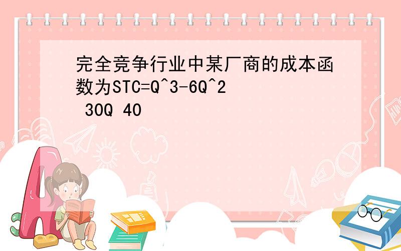 完全竞争行业中某厂商的成本函数为STC=Q^3-6Q^2 30Q 40