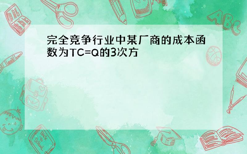 完全竞争行业中某厂商的成本函数为TC=Q的3次方