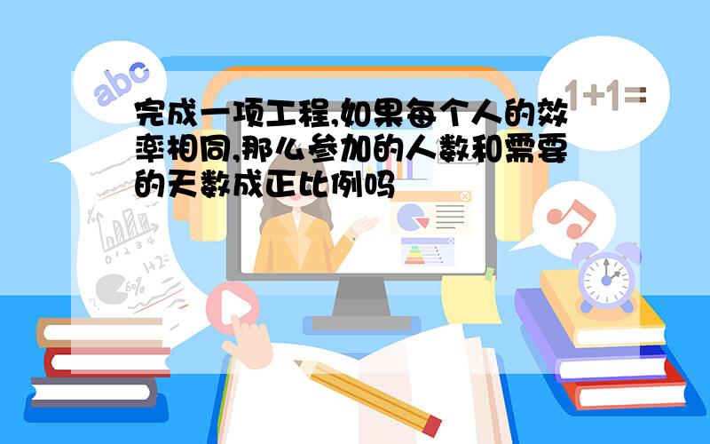 完成一项工程,如果每个人的效率相同,那么参加的人数和需要的天数成正比例吗