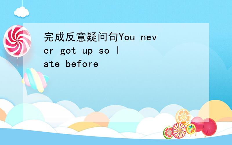 完成反意疑问句You never got up so late before