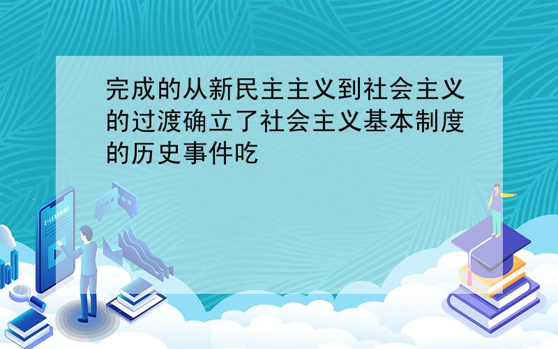 完成的从新民主主义到社会主义的过渡确立了社会主义基本制度的历史事件吃