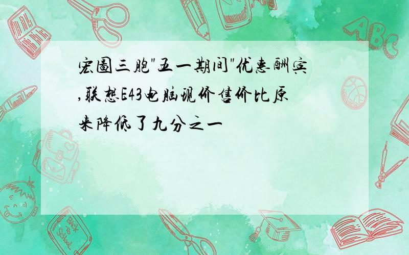 宏图三胞"五一期间"优惠酬宾,联想E43电脑现价售价比原来降低了九分之一