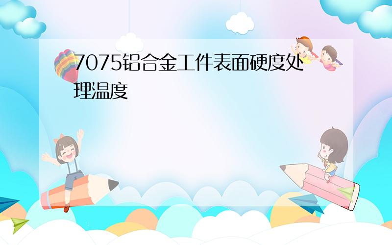 7075铝合金工件表面硬度处理温度