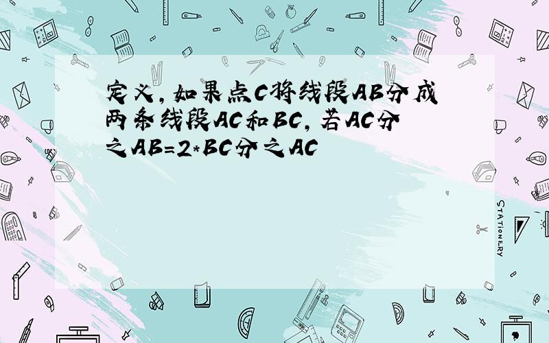 定义,如果点C将线段AB分成两条线段AC和BC,若AC分之AB=2*BC分之AC