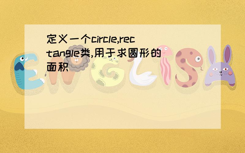 定义一个circle,rectangle类,用于求圆形的面积