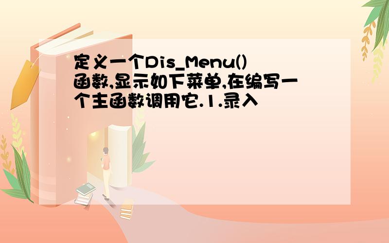 定义一个Dis_Menu()函数,显示如下菜单,在编写一个主函数调用它.1.录入