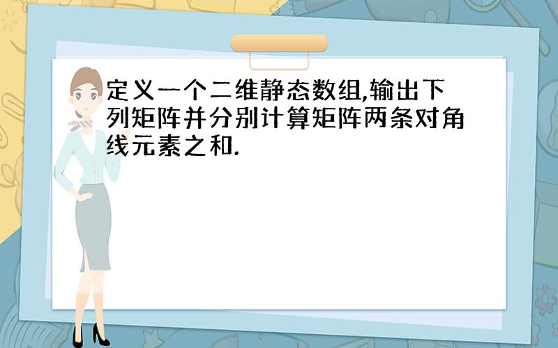 定义一个二维静态数组,输出下列矩阵并分别计算矩阵两条对角线元素之和.