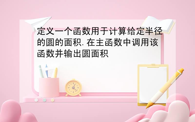 定义一个函数用于计算给定半径的圆的面积.在主函数中调用该函数并输出圆面积