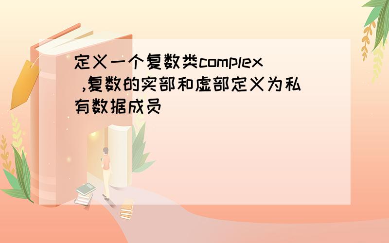 定义一个复数类complex ,复数的实部和虚部定义为私有数据成员