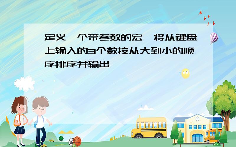 定义一个带参数的宏,将从键盘上输入的3个数按从大到小的顺序排序并输出