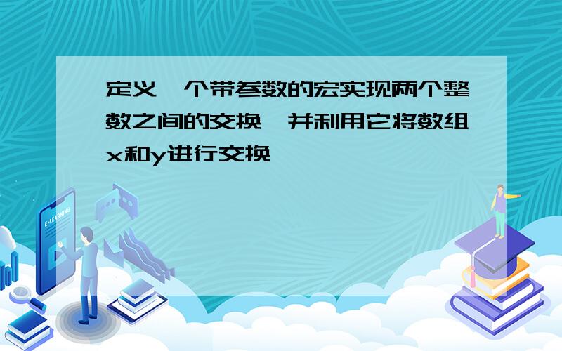 定义一个带参数的宏实现两个整数之间的交换,并利用它将数组x和y进行交换