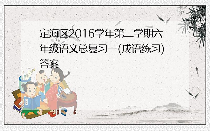 定海区2016学年第二学期六年级语文总复习一(成语练习)答案