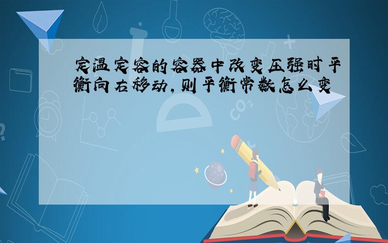 定温定容的容器中改变压强时平衡向右移动,则平衡常数怎么变